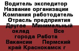 Водитель-экспедитор › Название организации ­ Компания-работодатель › Отрасль предприятия ­ Другое › Минимальный оклад ­ 31 000 - Все города Работа » Вакансии   . Пермский край,Краснокамск г.